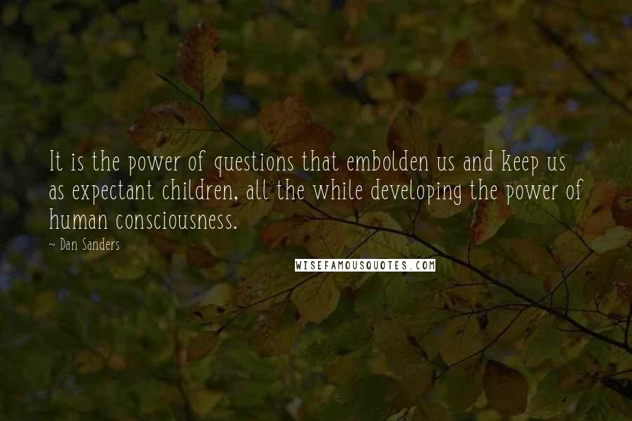 Dan Sanders Quotes: It is the power of questions that embolden us and keep us as expectant children, all the while developing the power of human consciousness.