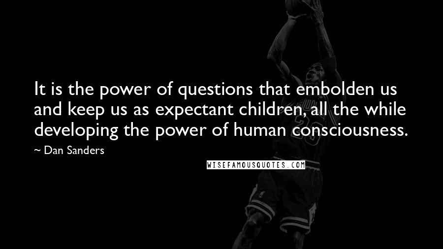 Dan Sanders Quotes: It is the power of questions that embolden us and keep us as expectant children, all the while developing the power of human consciousness.