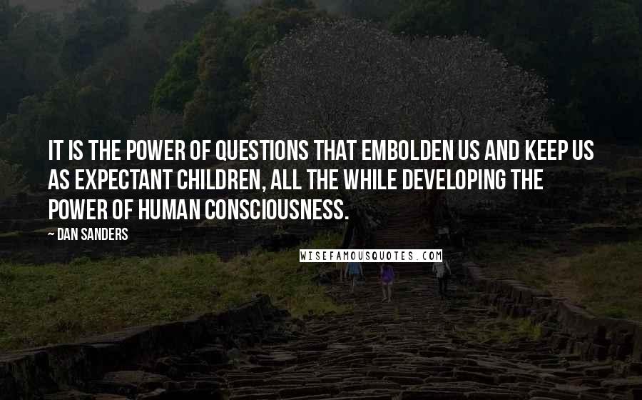 Dan Sanders Quotes: It is the power of questions that embolden us and keep us as expectant children, all the while developing the power of human consciousness.