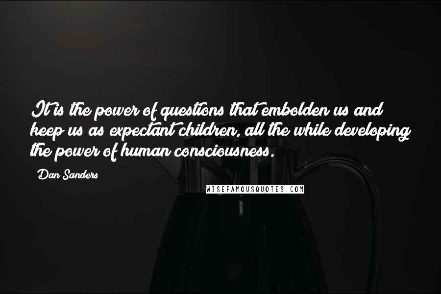 Dan Sanders Quotes: It is the power of questions that embolden us and keep us as expectant children, all the while developing the power of human consciousness.