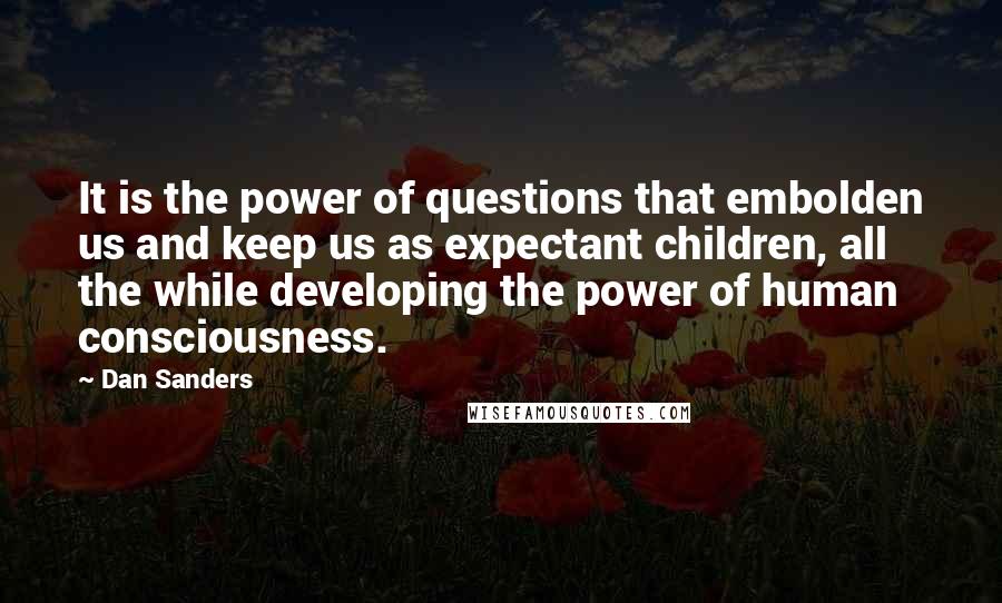 Dan Sanders Quotes: It is the power of questions that embolden us and keep us as expectant children, all the while developing the power of human consciousness.