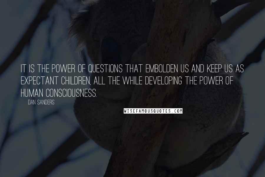 Dan Sanders Quotes: It is the power of questions that embolden us and keep us as expectant children, all the while developing the power of human consciousness.