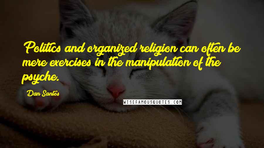 Dan Santos Quotes: Politics and organized religion can often be mere exercises in the manipulation of the psyche.