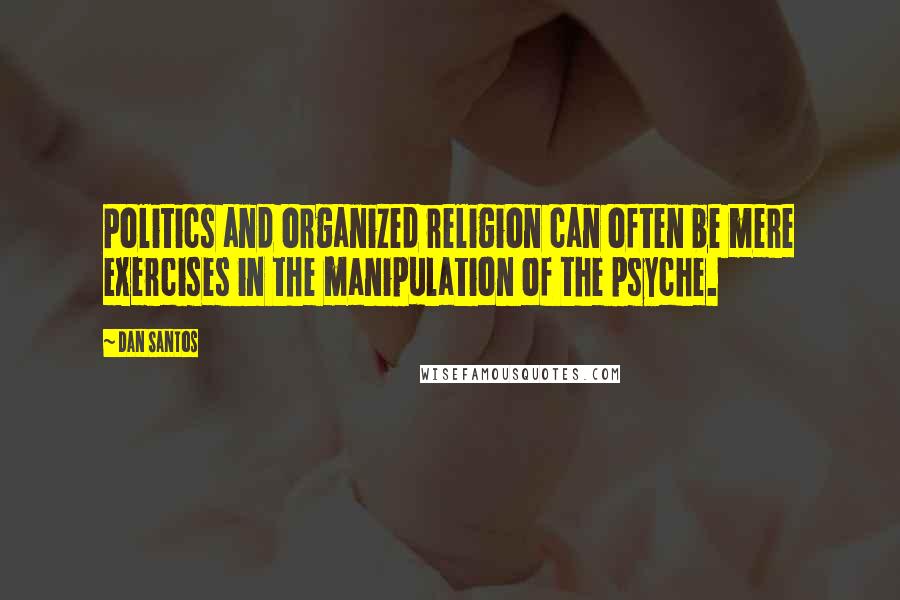 Dan Santos Quotes: Politics and organized religion can often be mere exercises in the manipulation of the psyche.