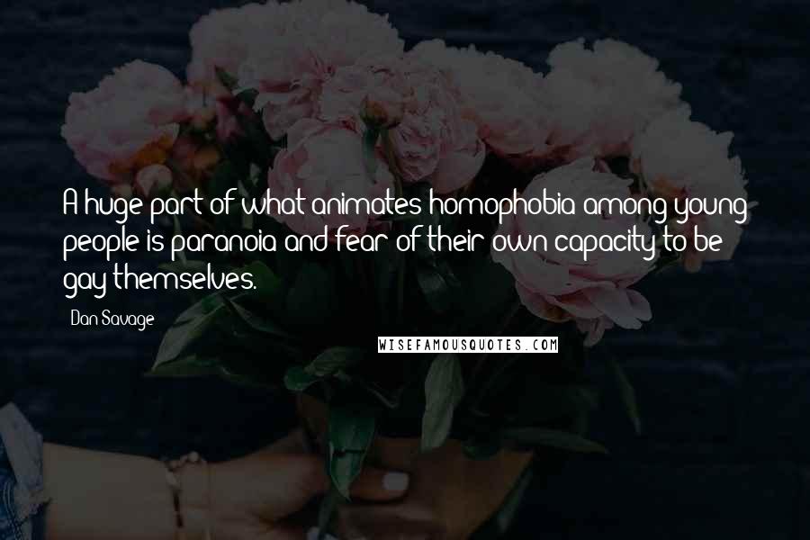 Dan Savage Quotes: A huge part of what animates homophobia among young people is paranoia and fear of their own capacity to be gay themselves.