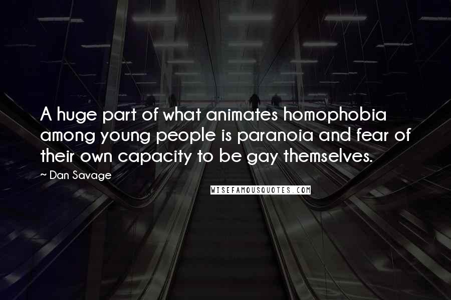 Dan Savage Quotes: A huge part of what animates homophobia among young people is paranoia and fear of their own capacity to be gay themselves.