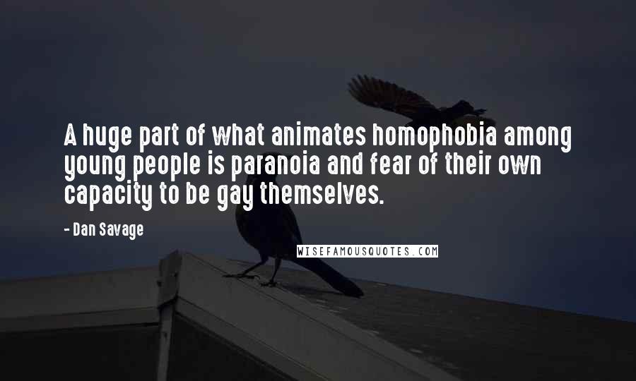 Dan Savage Quotes: A huge part of what animates homophobia among young people is paranoia and fear of their own capacity to be gay themselves.