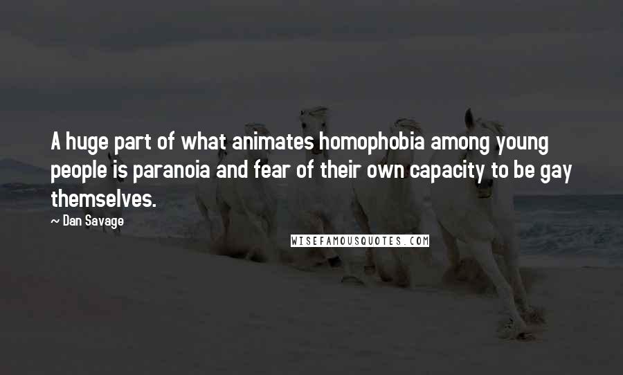 Dan Savage Quotes: A huge part of what animates homophobia among young people is paranoia and fear of their own capacity to be gay themselves.