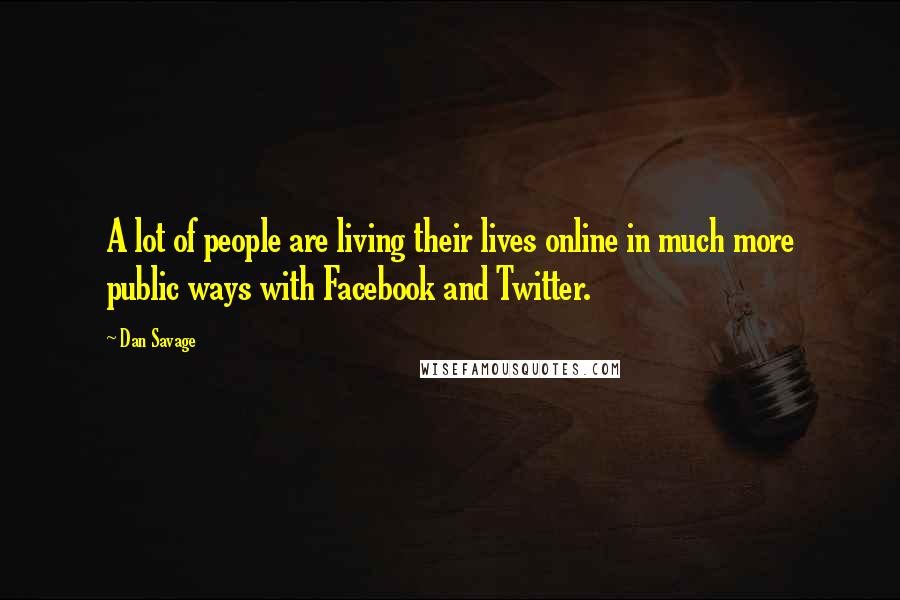 Dan Savage Quotes: A lot of people are living their lives online in much more public ways with Facebook and Twitter.