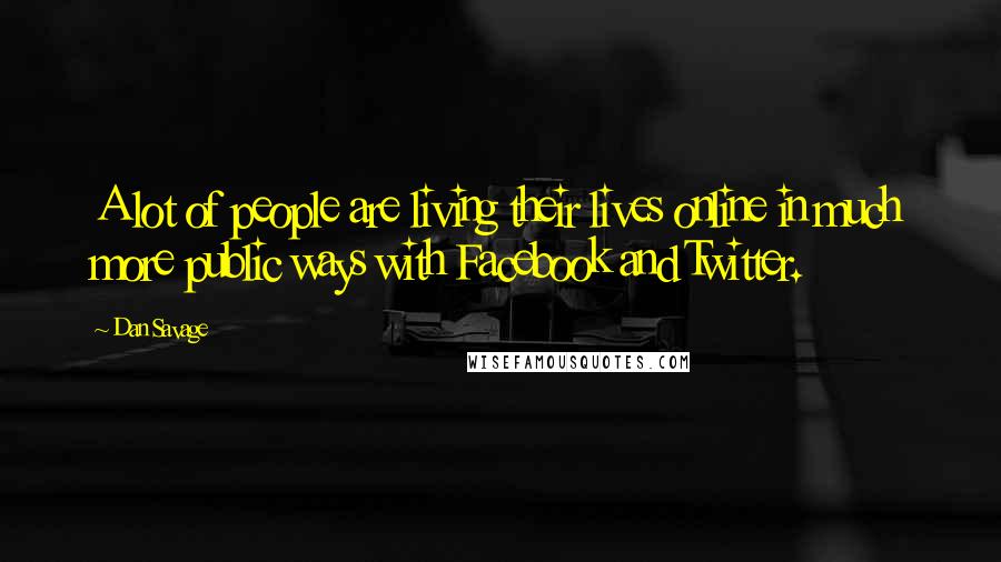 Dan Savage Quotes: A lot of people are living their lives online in much more public ways with Facebook and Twitter.