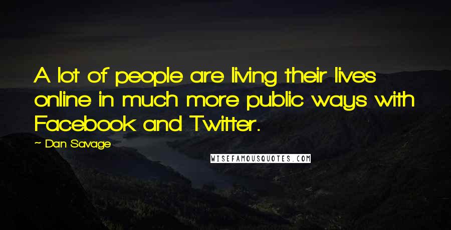 Dan Savage Quotes: A lot of people are living their lives online in much more public ways with Facebook and Twitter.