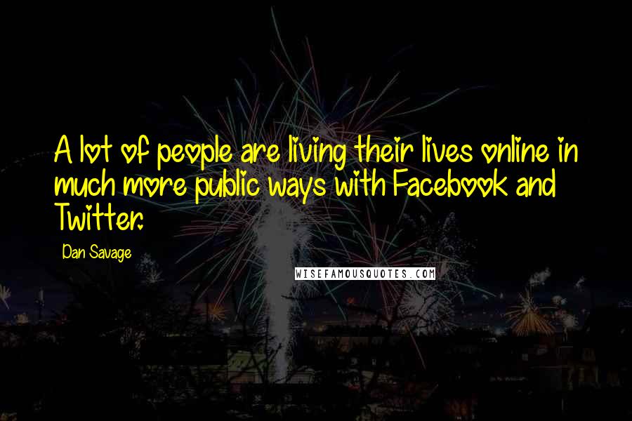 Dan Savage Quotes: A lot of people are living their lives online in much more public ways with Facebook and Twitter.
