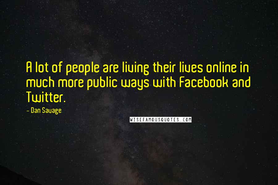 Dan Savage Quotes: A lot of people are living their lives online in much more public ways with Facebook and Twitter.