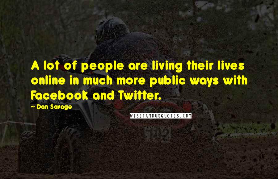 Dan Savage Quotes: A lot of people are living their lives online in much more public ways with Facebook and Twitter.