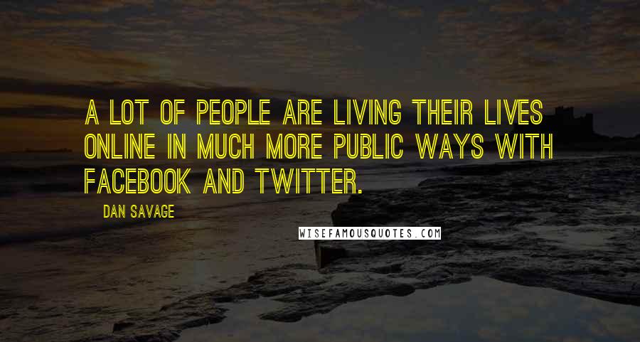 Dan Savage Quotes: A lot of people are living their lives online in much more public ways with Facebook and Twitter.