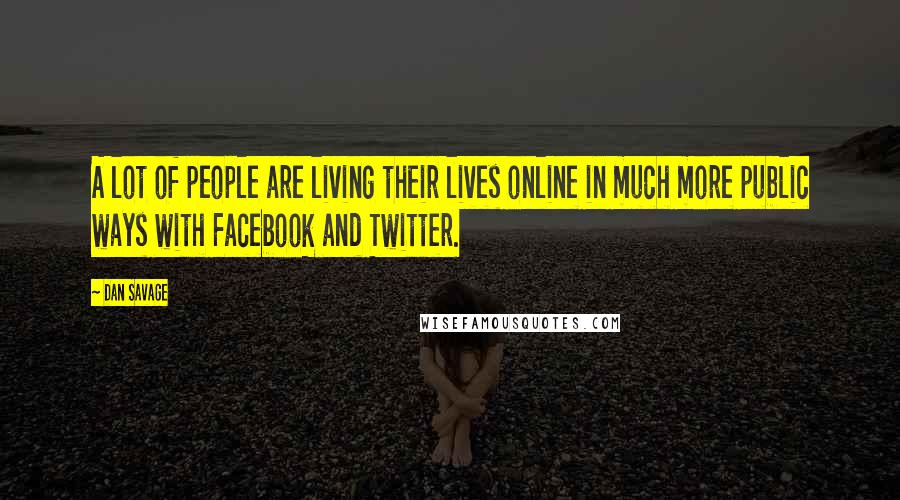 Dan Savage Quotes: A lot of people are living their lives online in much more public ways with Facebook and Twitter.
