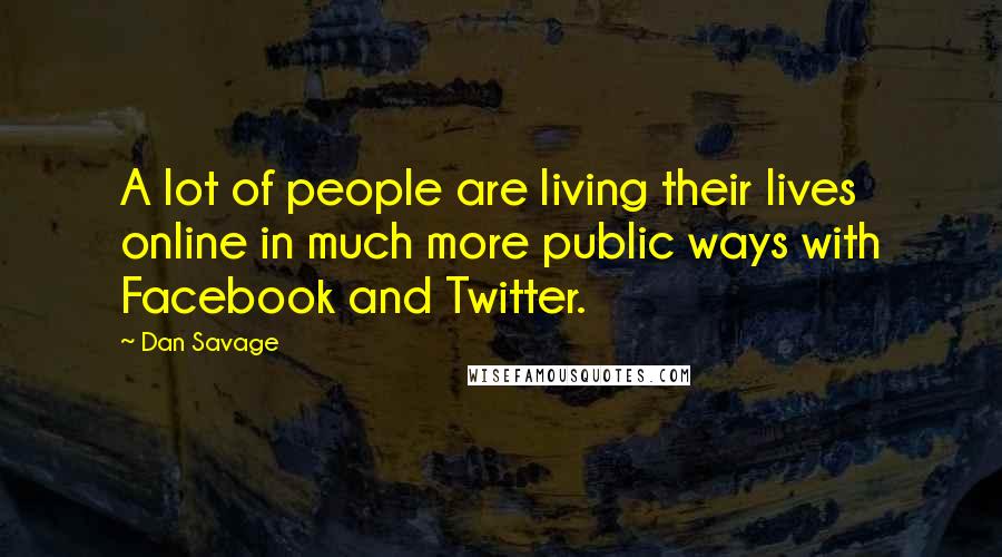 Dan Savage Quotes: A lot of people are living their lives online in much more public ways with Facebook and Twitter.