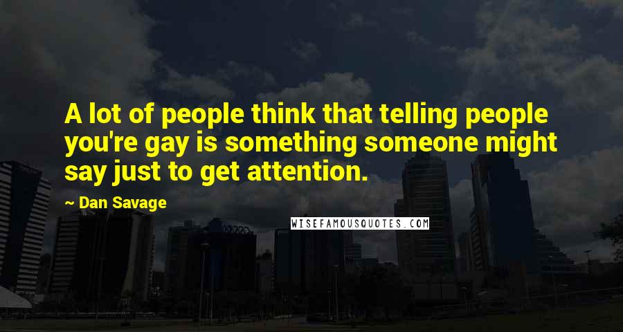 Dan Savage Quotes: A lot of people think that telling people you're gay is something someone might say just to get attention.