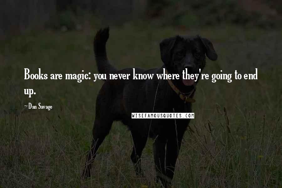 Dan Savage Quotes: Books are magic: you never know where they're going to end up.