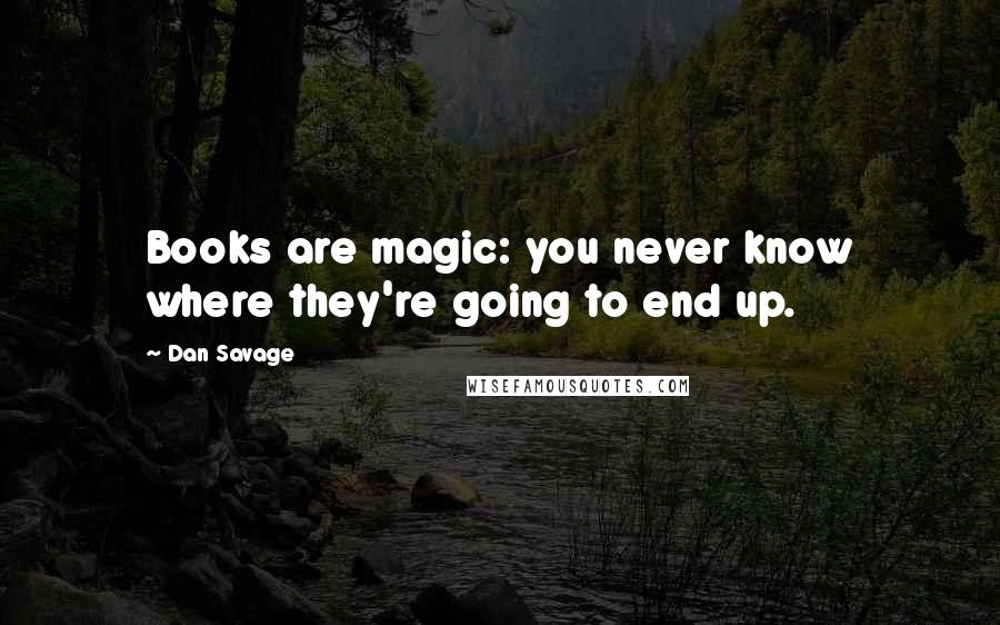 Dan Savage Quotes: Books are magic: you never know where they're going to end up.