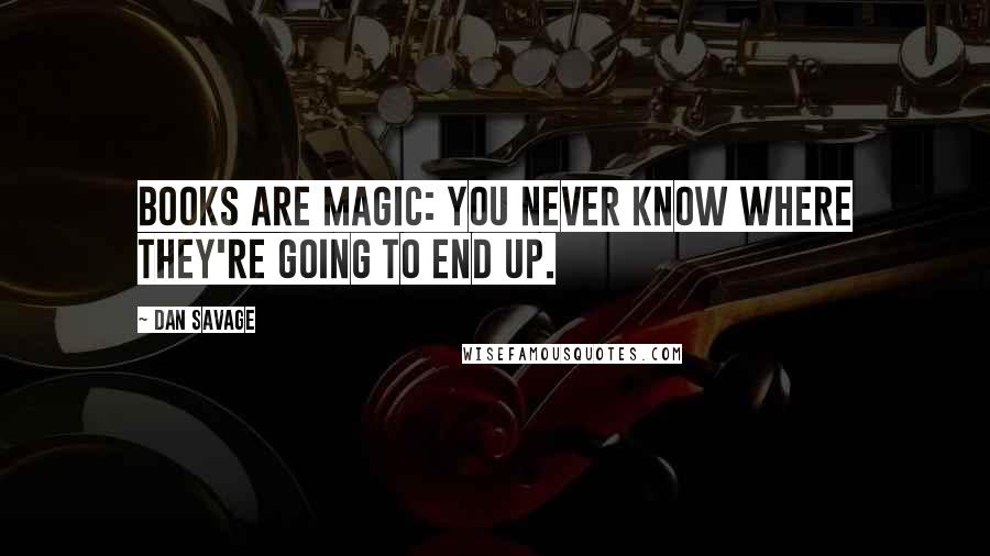 Dan Savage Quotes: Books are magic: you never know where they're going to end up.