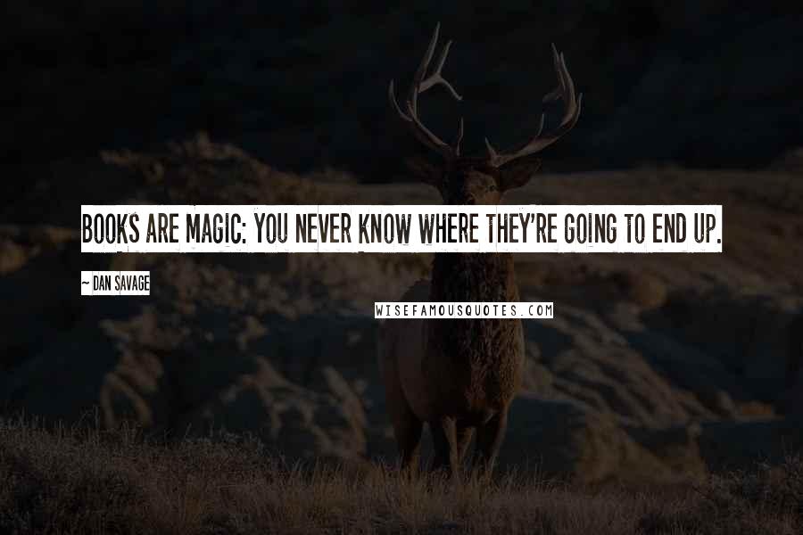 Dan Savage Quotes: Books are magic: you never know where they're going to end up.
