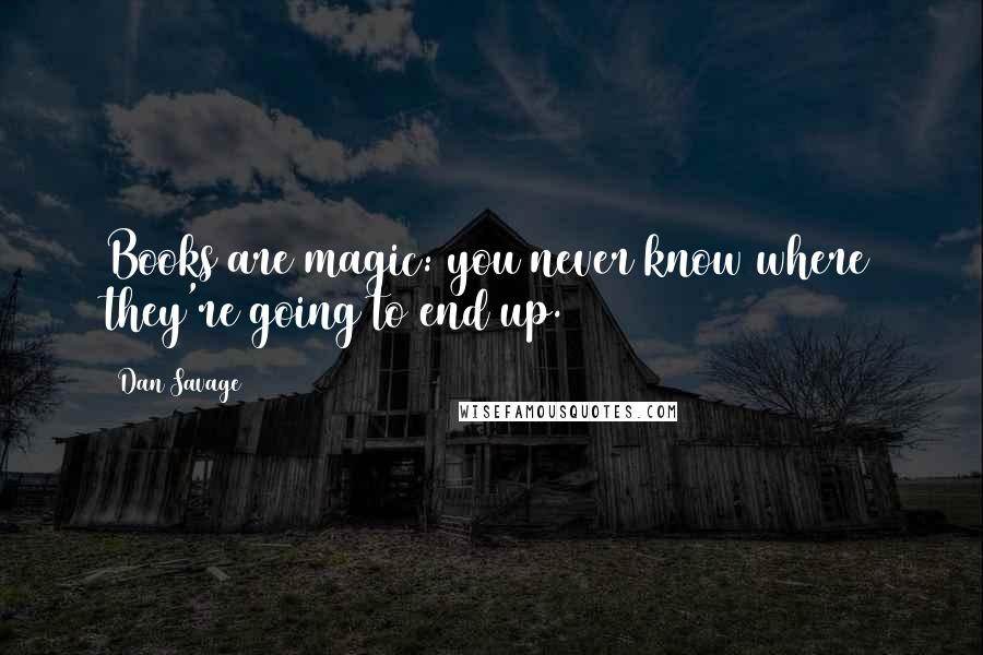 Dan Savage Quotes: Books are magic: you never know where they're going to end up.