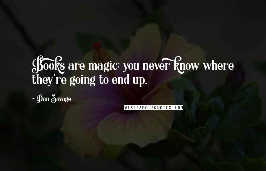 Dan Savage Quotes: Books are magic: you never know where they're going to end up.
