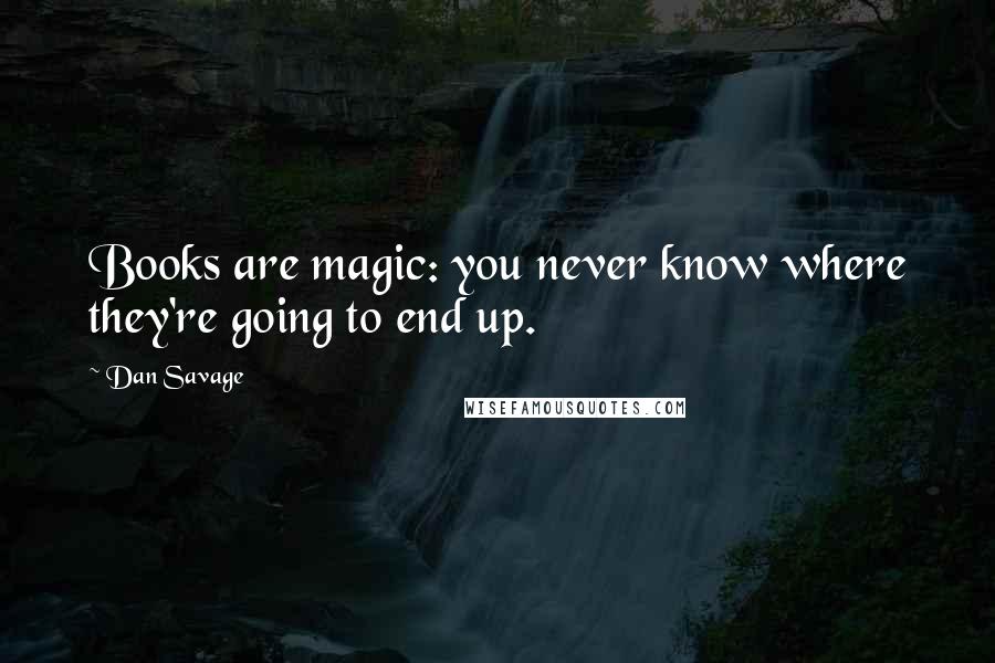Dan Savage Quotes: Books are magic: you never know where they're going to end up.
