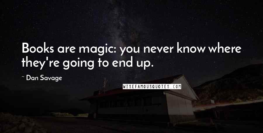 Dan Savage Quotes: Books are magic: you never know where they're going to end up.