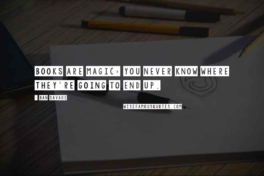 Dan Savage Quotes: Books are magic: you never know where they're going to end up.