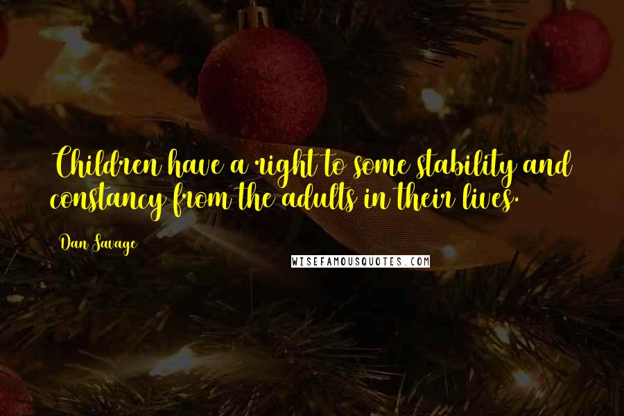 Dan Savage Quotes: Children have a right to some stability and constancy from the adults in their lives.