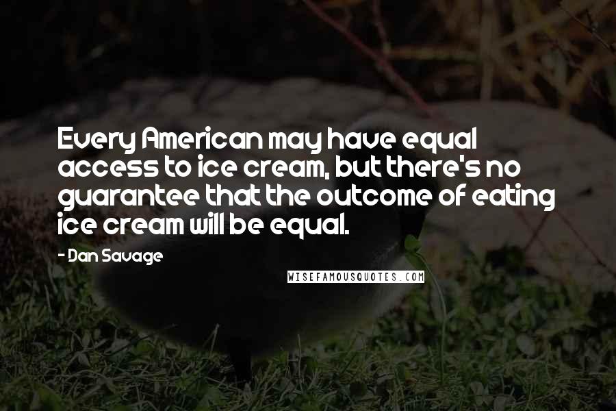 Dan Savage Quotes: Every American may have equal access to ice cream, but there's no guarantee that the outcome of eating ice cream will be equal.