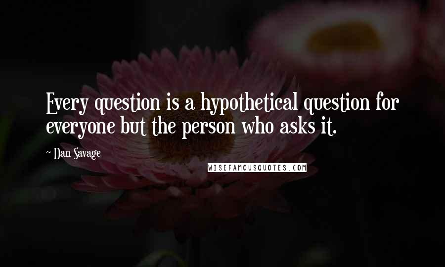 Dan Savage Quotes: Every question is a hypothetical question for everyone but the person who asks it.