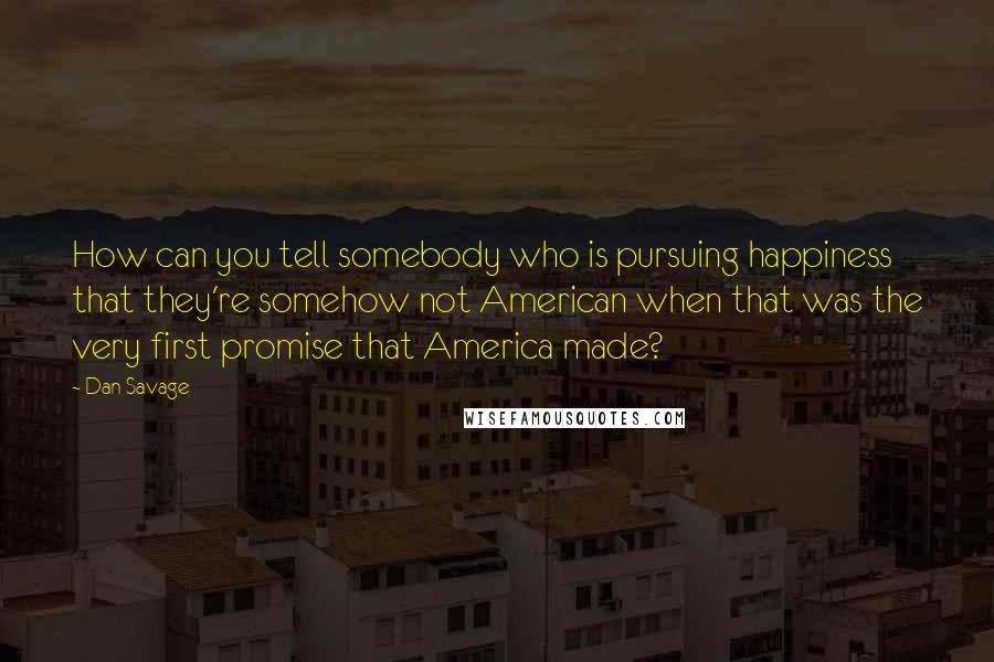 Dan Savage Quotes: How can you tell somebody who is pursuing happiness that they're somehow not American when that was the very first promise that America made?