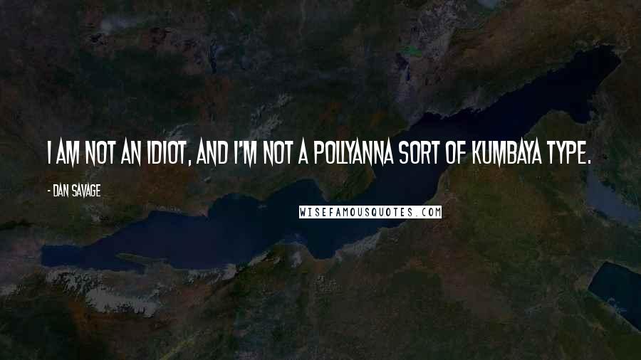 Dan Savage Quotes: I am not an idiot, and I'm not a Pollyanna sort of kumbaya type.