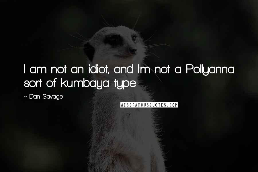 Dan Savage Quotes: I am not an idiot, and I'm not a Pollyanna sort of kumbaya type.