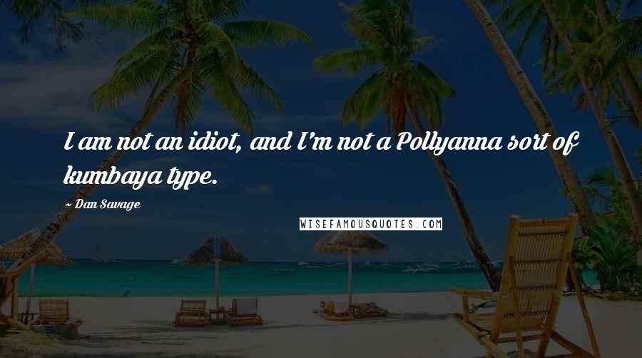 Dan Savage Quotes: I am not an idiot, and I'm not a Pollyanna sort of kumbaya type.