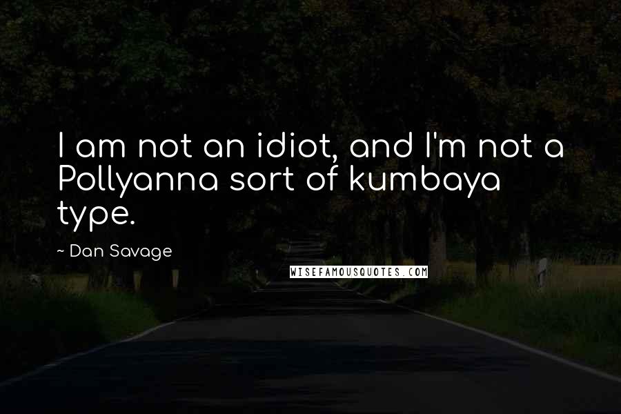 Dan Savage Quotes: I am not an idiot, and I'm not a Pollyanna sort of kumbaya type.