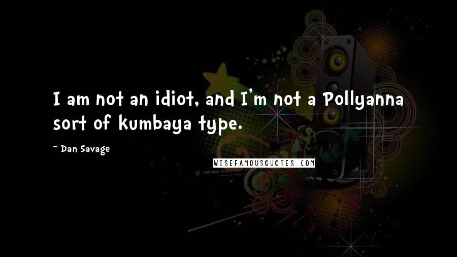 Dan Savage Quotes: I am not an idiot, and I'm not a Pollyanna sort of kumbaya type.