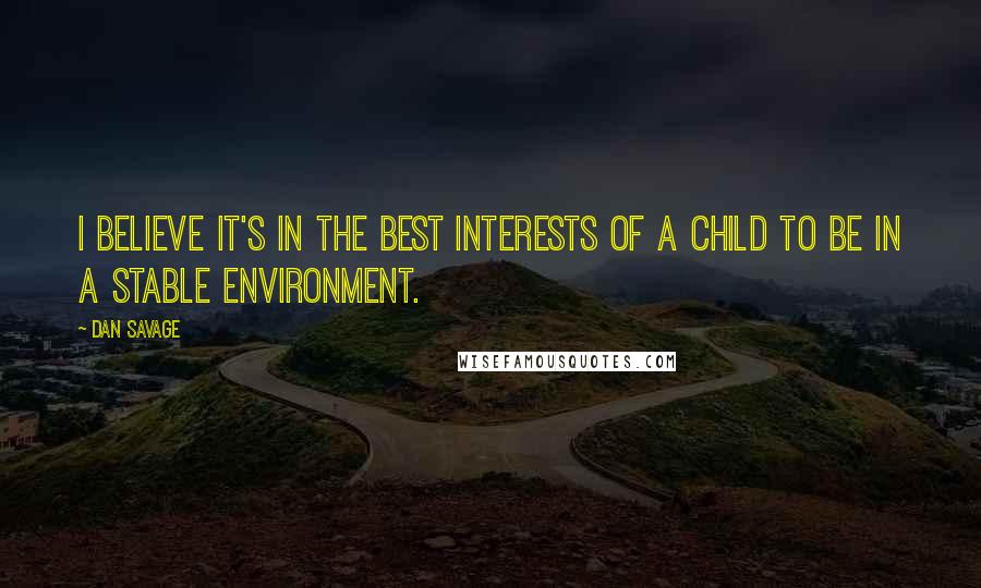 Dan Savage Quotes: I believe it's in the best interests of a child to be in a stable environment.