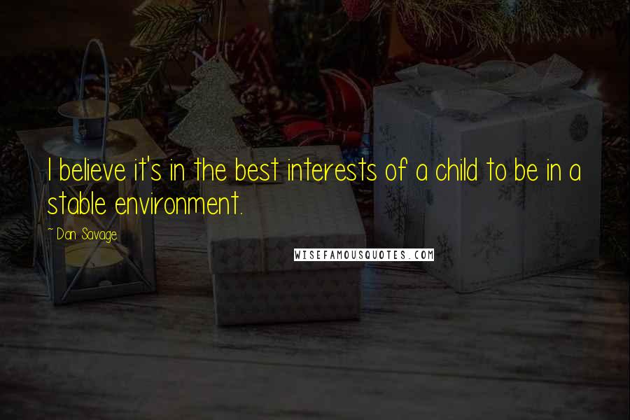 Dan Savage Quotes: I believe it's in the best interests of a child to be in a stable environment.