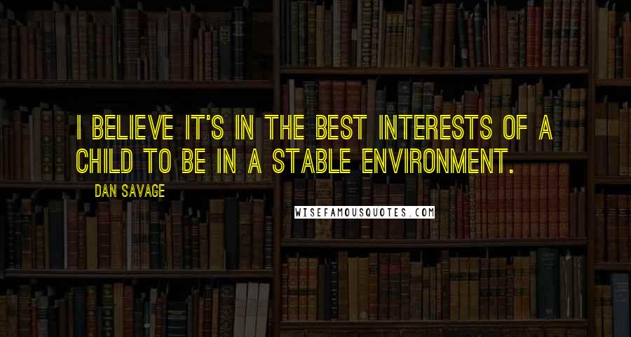 Dan Savage Quotes: I believe it's in the best interests of a child to be in a stable environment.