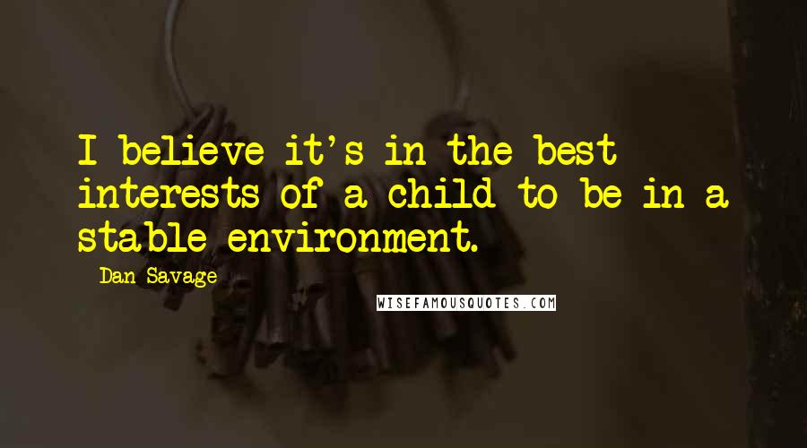 Dan Savage Quotes: I believe it's in the best interests of a child to be in a stable environment.