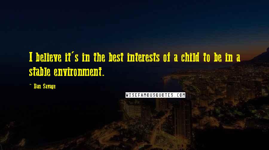 Dan Savage Quotes: I believe it's in the best interests of a child to be in a stable environment.