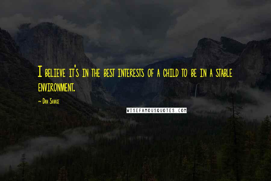 Dan Savage Quotes: I believe it's in the best interests of a child to be in a stable environment.