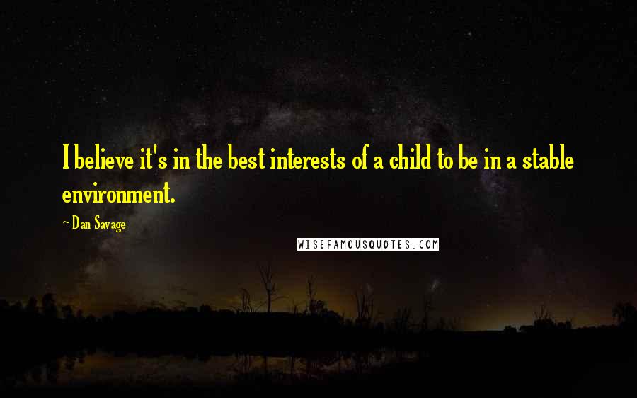 Dan Savage Quotes: I believe it's in the best interests of a child to be in a stable environment.