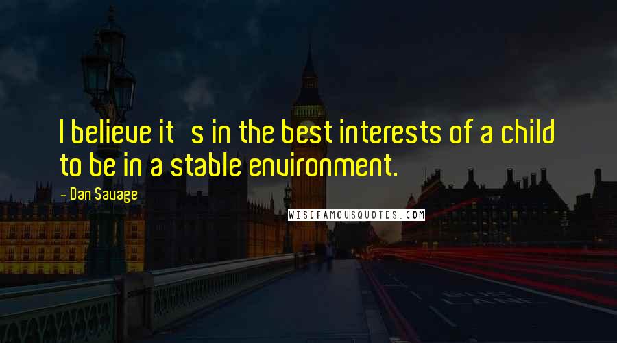 Dan Savage Quotes: I believe it's in the best interests of a child to be in a stable environment.