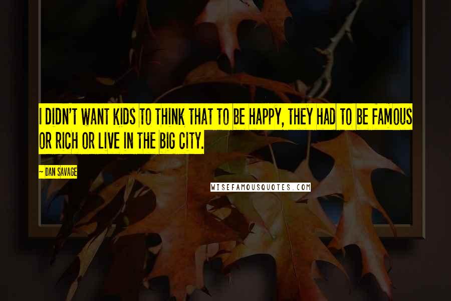 Dan Savage Quotes: I didn't want kids to think that to be happy, they had to be famous or rich or live in the big city.