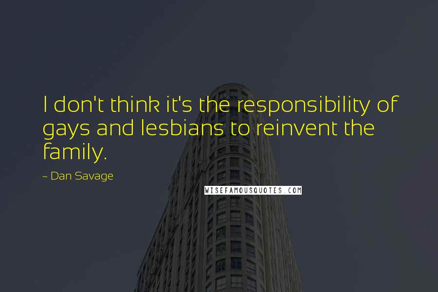 Dan Savage Quotes: I don't think it's the responsibility of gays and lesbians to reinvent the family.